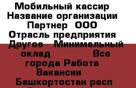 Мобильный кассир › Название организации ­ Партнер, ООО › Отрасль предприятия ­ Другое › Минимальный оклад ­ 40 000 - Все города Работа » Вакансии   . Башкортостан респ.,Баймакский р-н